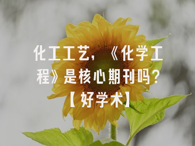 化工工艺，《化学工程》是核心期刊吗？【好学术】