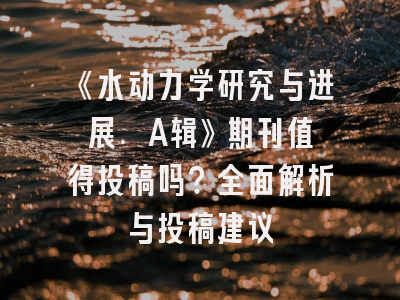 《水动力学研究与进展. A辑》期刊值得投稿吗？全面解析与投稿建议