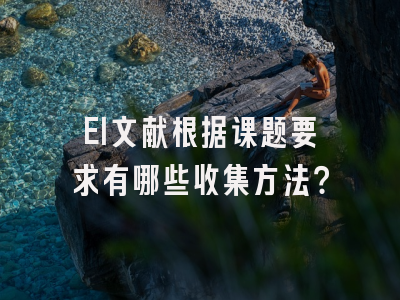 EI文献根据课题要求有哪些收集方法？