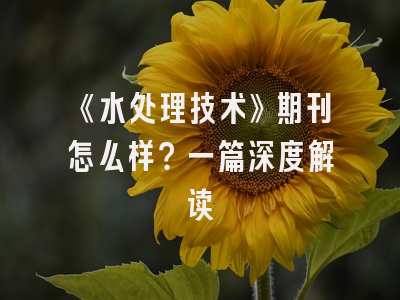《水处理技术》期刊怎么样？一篇深度解读