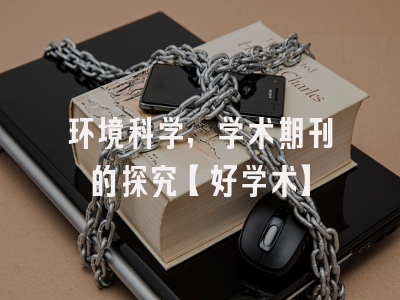 环境科学，学术期刊的探究【好学术】
