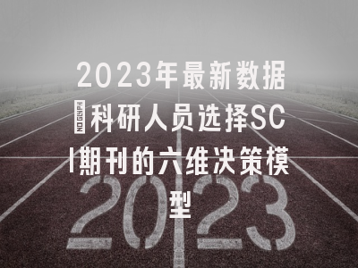 2023年最新数据：科研人员选择SCI期刊的六维决策模型