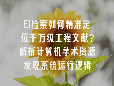 EI检索如何精准定位千万级工程文献？解析计算机学术资源发现系统运行逻辑