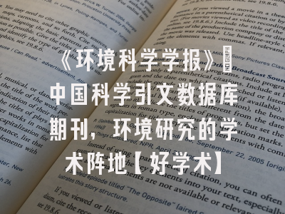 《环境科学学报》：中国科学引文数据库期刊，环境研究的学术阵地【好学术】