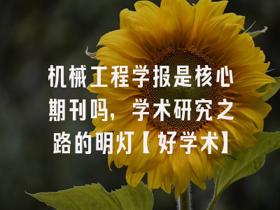 机械工程学报是核心期刊吗，学术研究之路的明灯【好学术】