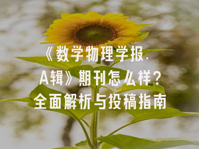 《数学物理学报. A辑》期刊怎么样？全面解析与投稿指南