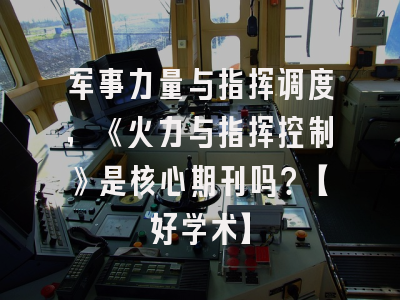 军事力量与指挥调度，《火力与指挥控制》是核心期刊吗？【好学术】