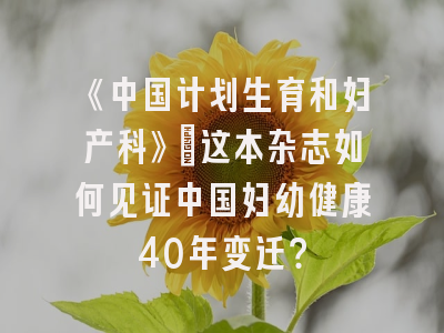 《中国计划生育和妇产科》：这本杂志如何见证中国妇幼健康40年变迁？