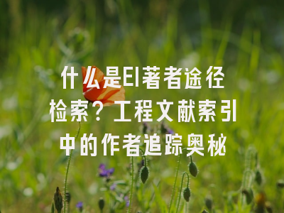 什么是EI著者途径检索？工程文献索引中的作者追踪奥秘