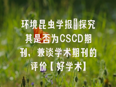 环境昆虫学报：探究其是否为CSCD期刊，兼谈学术期刊的评价【好学术】