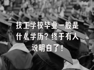 技工学校毕业一般是什么学历？终于有人说明白了！