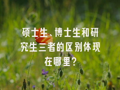 硕士生、博士生和研究生三者的区别体现在哪里？