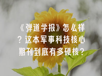 《弹道学报》怎么样？这本军事科技核心期刊到底有多硬核？