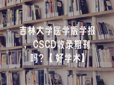 吉林大学医学版学报，CSCD收录期刊吗？【好学术】