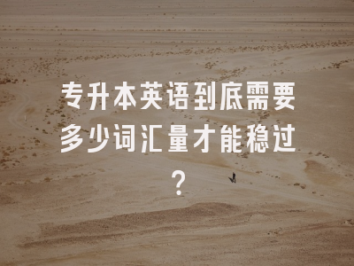 专升本英语到底需要多少词汇量才能稳过？