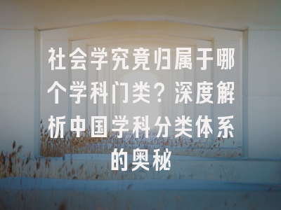 社会学究竟归属于哪个学科门类？深度解析中国学科分类体系的奥秘