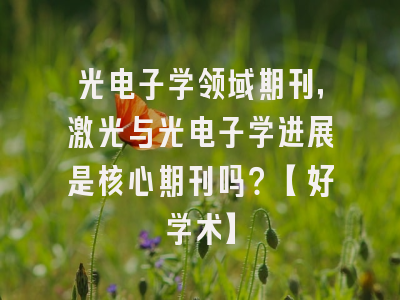 光电子学领域期刊，激光与光电子学进展是核心期刊吗？【好学术】