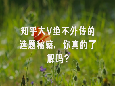知乎大V绝不外传的选题秘籍，你真的了解吗？