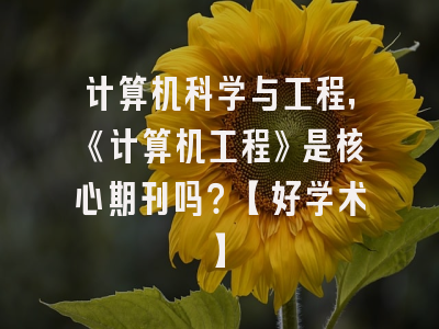 计算机科学与工程，《计算机工程》是核心期刊吗？【好学术】