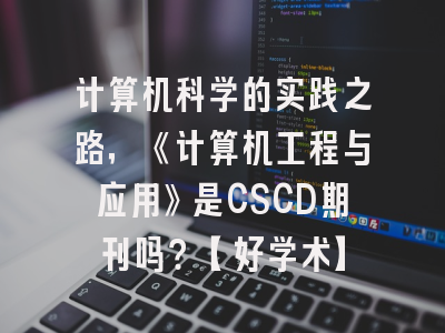 计算机科学的实践之路，《计算机工程与应用》是CSCD期刊吗？【好学术】
