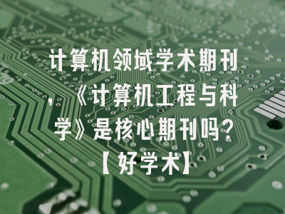 计算机领域学术期刊，《计算机工程与科学》是核心期刊吗？【好学术】