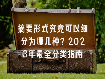 摘要形式究竟可以细分为哪几种？2023年最全分类指南