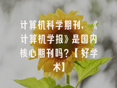 计算机科学期刊，《计算机学报》是国内核心期刊吗？【好学术】