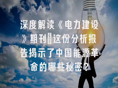 深度解读《电力建设》期刊：这份分析报告揭示了中国能源革命的哪些秘密？