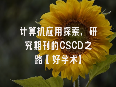 计算机应用探索，研究期刊的CSCD之路【好学术】