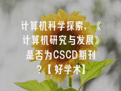 计算机科学探索，《计算机研究与发展》是否为CSCD期刊？【好学术】