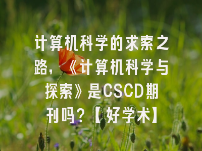 计算机科学的求索之路，《计算机科学与探索》是CSCD期刊吗？【好学术】