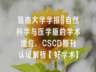 暨南大学学报：自然科学与医学版的学术地位，CSCD期刊认证解析【好学术】