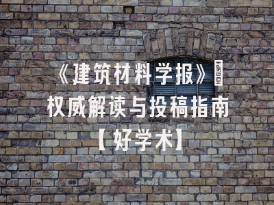 《建筑材料学报》：权威解读与投稿指南【好学术】