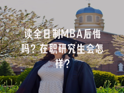 读全日制MBA后悔吗？在职研究生会怎样？