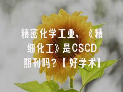 精密化学工业，《精细化工》是CSCD期刊吗？【好学术】