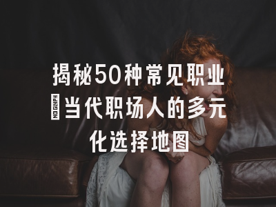 揭秘50种常见职业：当代职场人的多元化选择地图