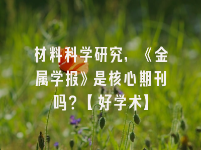 材料科学研究，《金属学报》是核心期刊吗？【好学术】
