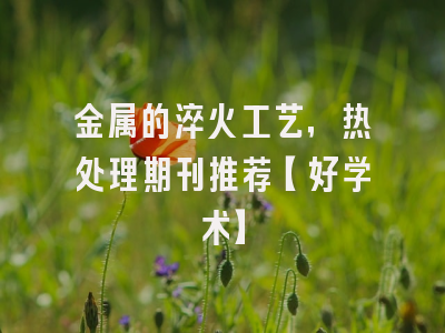 金属的淬火工艺，热处理期刊推荐【好学术】
