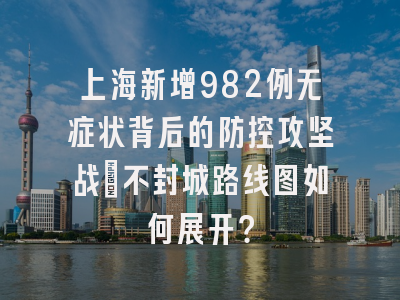 上海新增982例无症状背后的防控攻坚战：不封城路线图如何展开？