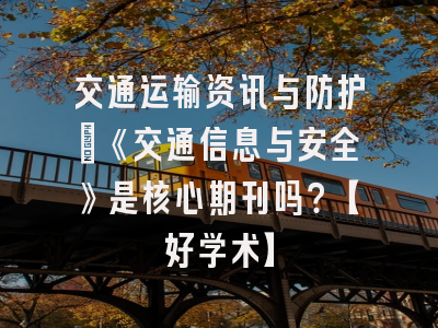 交通运输资讯与防护：《交通信息与安全》是核心期刊吗？【好学术】