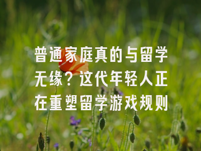 普通家庭真的与留学无缘？这代年轻人正在重塑留学游戏规则