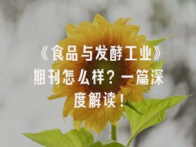 《食品与发酵工业》期刊怎么样？一篇深度解读！