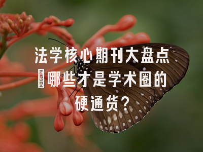 法学核心期刊大盘点：哪些才是学术圈的硬通货？