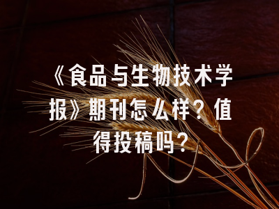 《食品与生物技术学报》期刊怎么样？值得投稿吗？