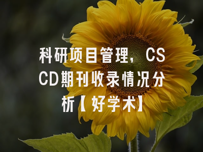 科研项目管理，CSCD期刊收录情况分析【好学术】