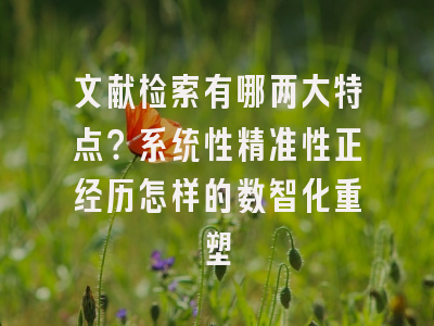 文献检索有哪两大特点？系统性精准性正经历怎样的数智化重塑