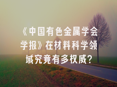 《中国有色金属学会学报》在材料科学领域究竟有多权威？