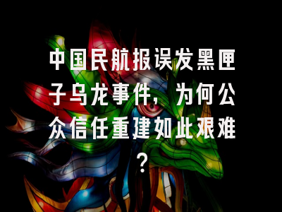 中国民航报误发黑匣子乌龙事件，为何公众信任重建如此艰难？