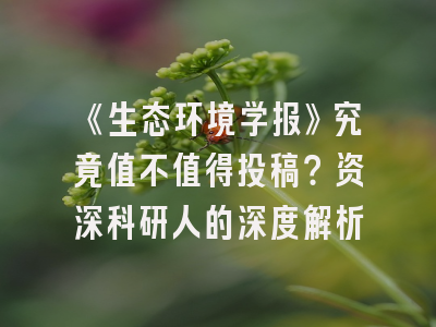 《生态环境学报》究竟值不值得投稿？资深科研人的深度解析