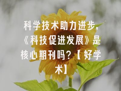 科学技术助力进步，《科技促进发展》是核心期刊吗？【好学术】